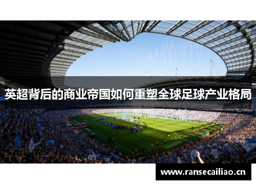 英超背后的商业帝国如何重塑全球足球产业格局
