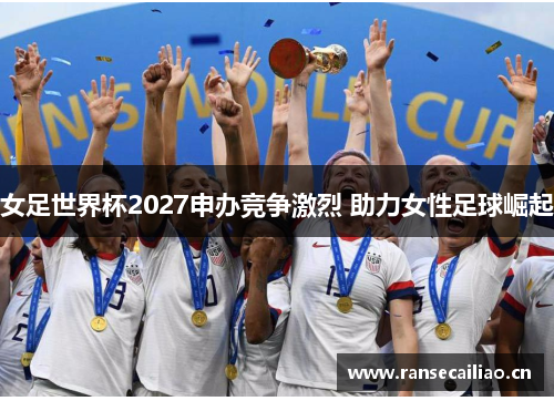 女足世界杯2027申办竞争激烈 助力女性足球崛起