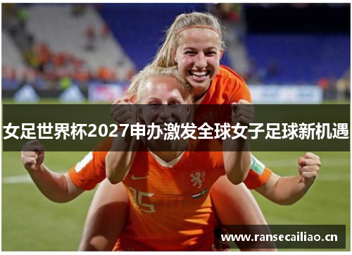 女足世界杯2027申办激发全球女子足球新机遇