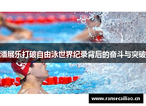 潘展乐打破自由泳世界纪录背后的奋斗与突破