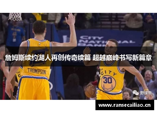 詹姆斯续约湖人再创传奇续篇 超越巅峰书写新篇章