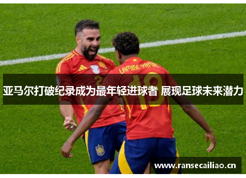 亚马尔打破纪录成为最年轻进球者 展现足球未来潜力
