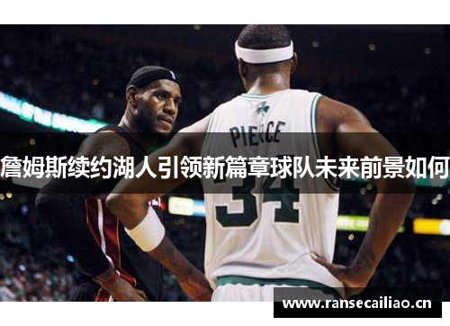 詹姆斯续约湖人引领新篇章球队未来前景如何