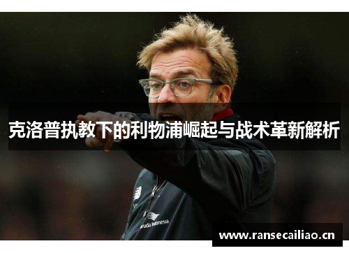 克洛普执教下的利物浦崛起与战术革新解析