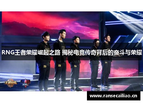 RNG王者荣耀崛起之路 揭秘电竞传奇背后的奋斗与荣耀