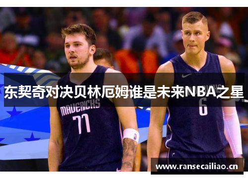 东契奇对决贝林厄姆谁是未来NBA之星 东契奇对决贝林厄姆谁是未来NBA之星