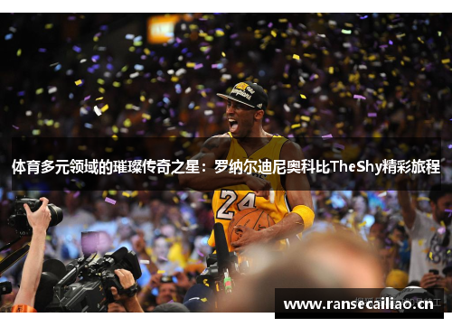 体育多元领域的璀璨传奇之星:罗纳尔迪尼奥科比TheShy精彩旅程 体育多元领域的璀璨传奇之星:罗纳尔迪尼奥科比TheShy精彩旅程