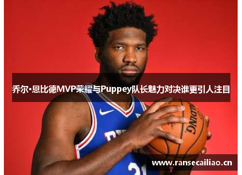 乔尔·恩比德MVP荣耀与Puppey队长魅力对决谁更引人注目