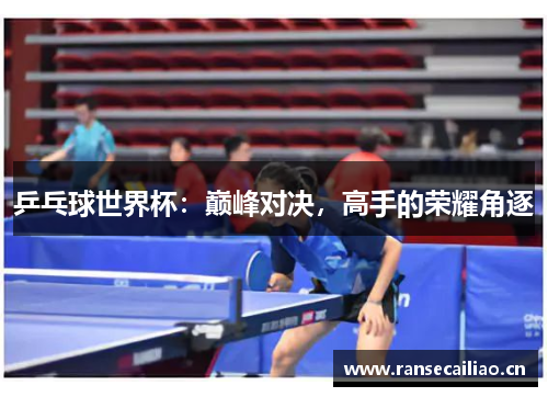 乒乓球世界杯：巅峰对决，高手的荣耀角逐