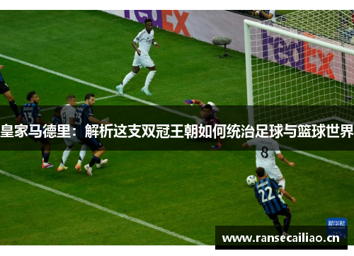 皇家马德里：解析这支双冠王朝如何统治足球与篮球世界