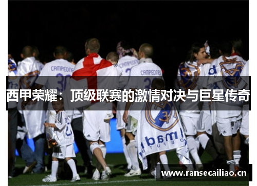 西甲荣耀：顶级联赛的激情对决与巨星传奇