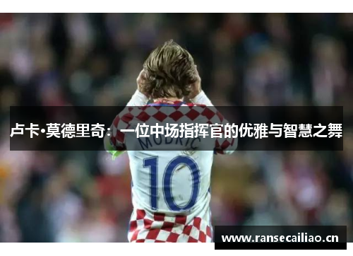 卢卡·莫德里奇：一位中场指挥官的优雅与智慧之舞
