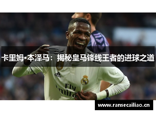 卡里姆·本泽马：揭秘皇马锋线王者的进球之道