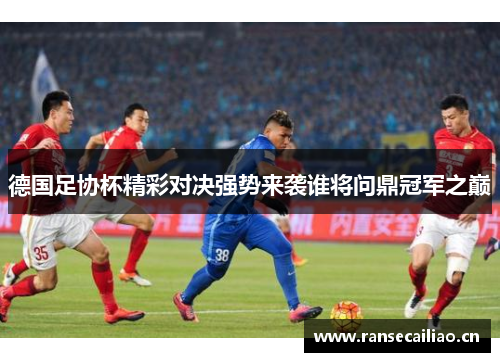 德国足协杯精彩对决强势来袭谁将问鼎冠军之巅 德国足协杯精彩对决强势来袭谁将问鼎冠军之巅