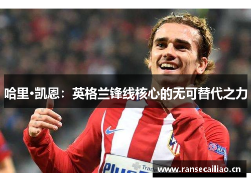 哈里·凯恩：英格兰锋线核心的无可替代之力