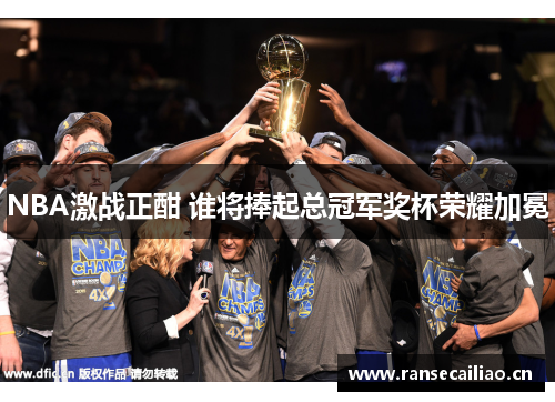 NBA激战正酣 谁将捧起总冠军奖杯荣耀加冕
