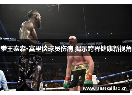 拳王泰森·富里谈球员伤病 揭示跨界健康新视角