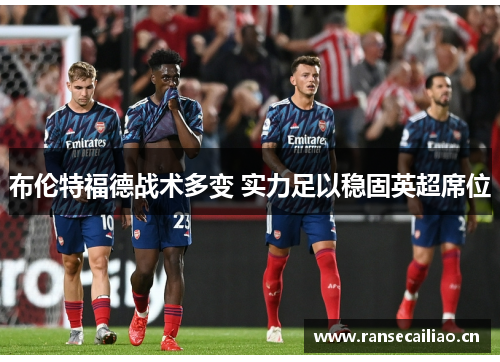 布伦特福德战术多变 实力足以稳固英超席位 布伦特福德战术多变 实力足以稳固英超席位