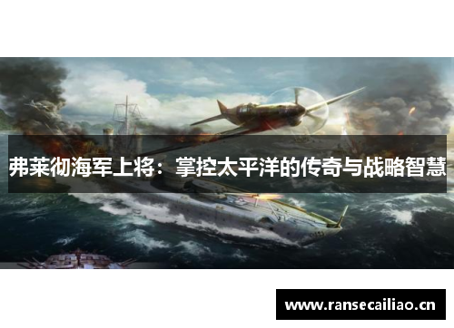 弗莱彻海军上将：掌控太平洋的传奇与战略智慧