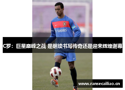 C罗：巨星巅峰之战 是继续书写传奇还是迎来辉煌谢幕