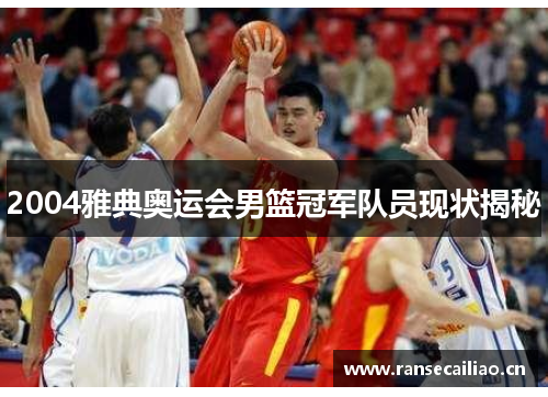 2004雅典奥运会男篮冠军队员现状揭秘