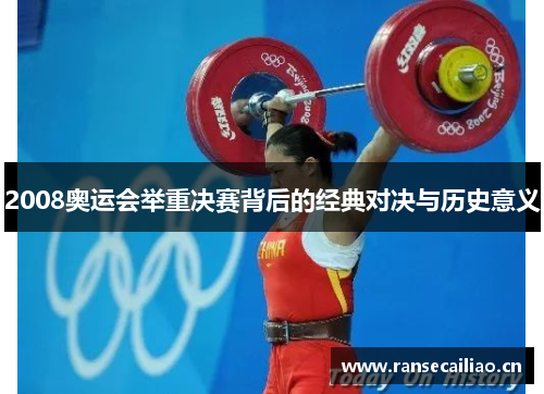 2008奥运会举重决赛背后的经典对决与历史意义 2008奥运会举重决赛背后的经典对决与历史意义