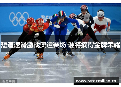 短道速滑激战奥运赛场 谁将摘得金牌荣耀
