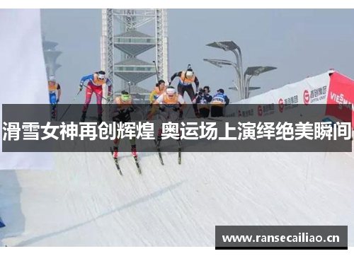 滑雪女神再创辉煌 奥运场上演绎绝美瞬间
