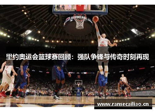 里约奥运会篮球赛回顾：强队争锋与传奇时刻再现